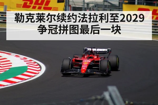 勒克莱尔续约法拉利至2029 争冠拼图最后一块
