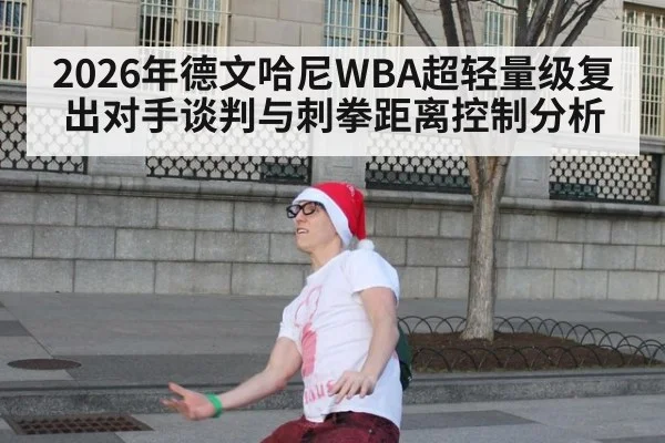 2026年德文哈尼WBA超轻量级复出对手谈判与刺拳距离控制分析